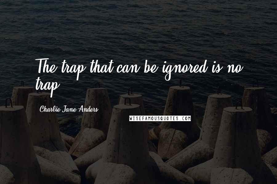 Charlie Jane Anders Quotes: The trap that can be ignored is no trap.