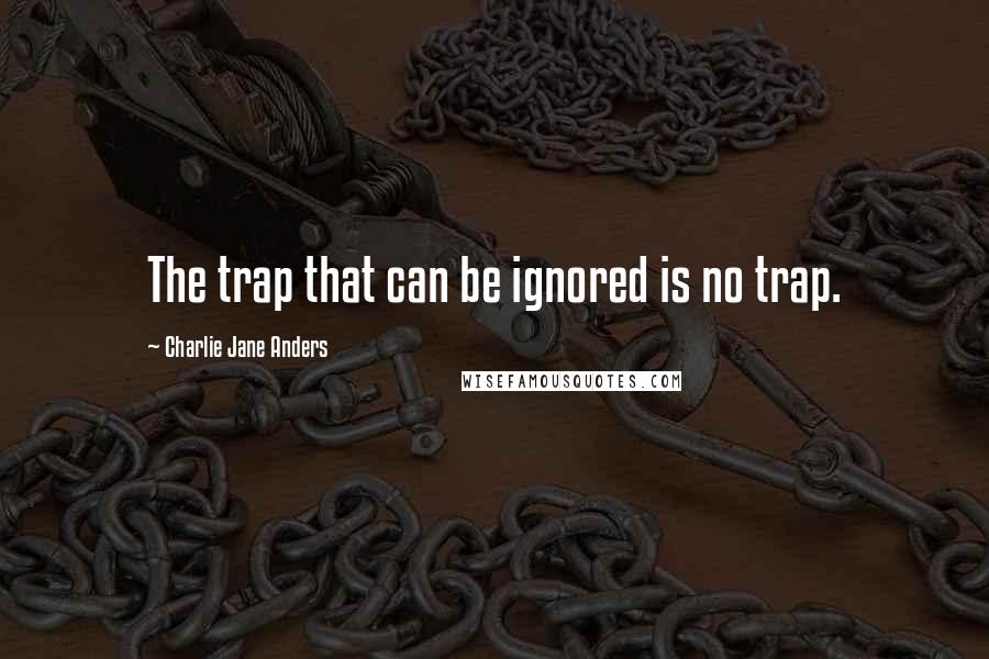 Charlie Jane Anders Quotes: The trap that can be ignored is no trap.