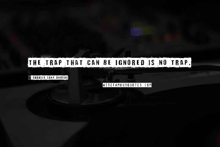 Charlie Jane Anders Quotes: The trap that can be ignored is no trap.