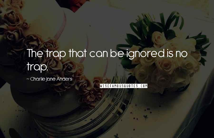 Charlie Jane Anders Quotes: The trap that can be ignored is no trap.