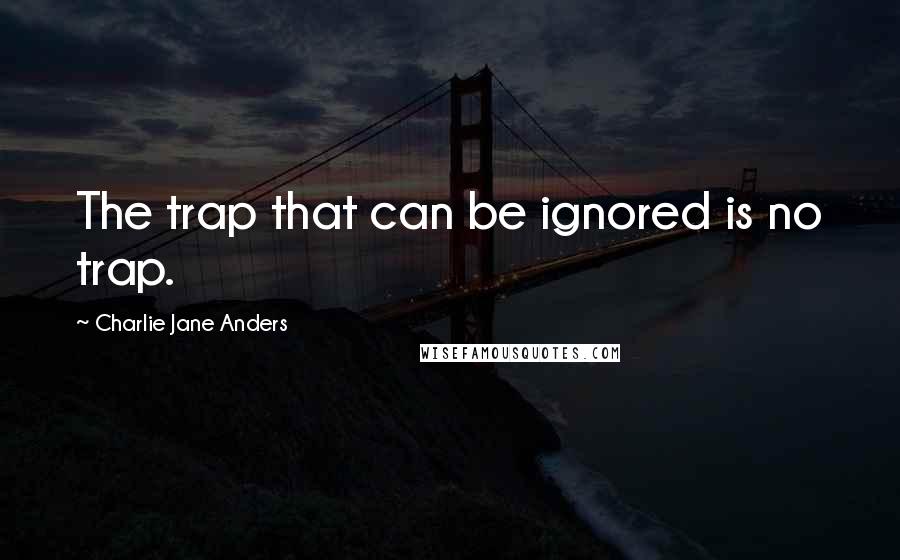 Charlie Jane Anders Quotes: The trap that can be ignored is no trap.
