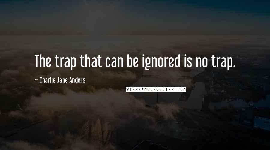 Charlie Jane Anders Quotes: The trap that can be ignored is no trap.