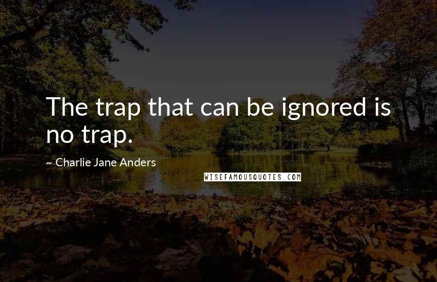 Charlie Jane Anders Quotes: The trap that can be ignored is no trap.