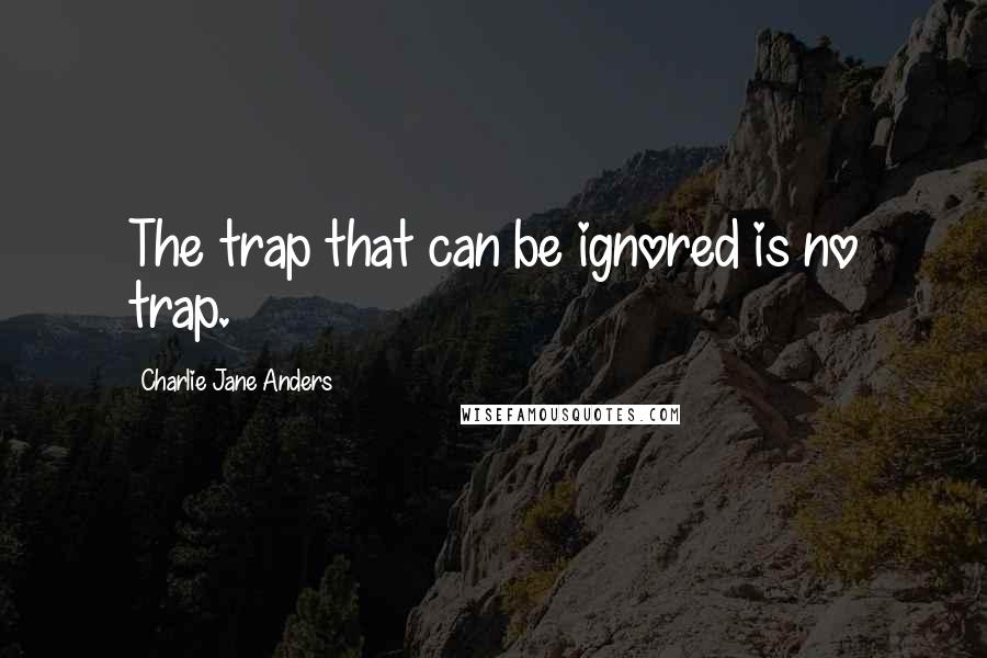 Charlie Jane Anders Quotes: The trap that can be ignored is no trap.