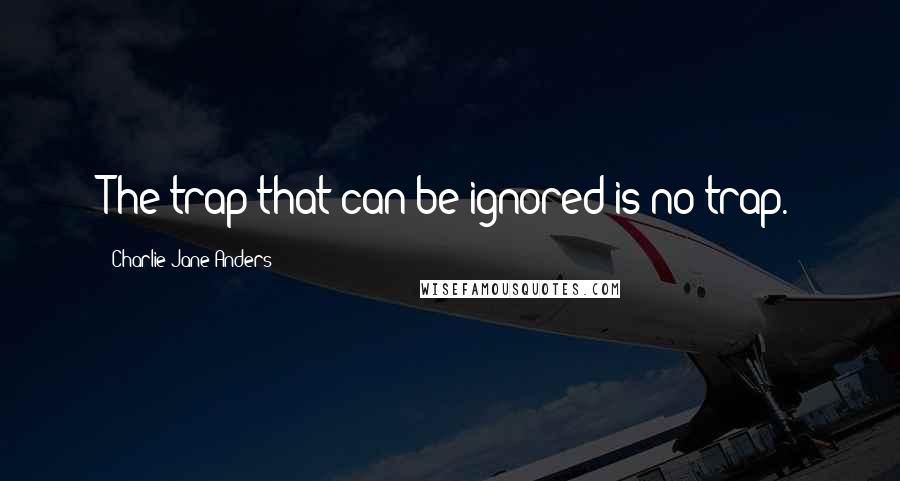 Charlie Jane Anders Quotes: The trap that can be ignored is no trap.