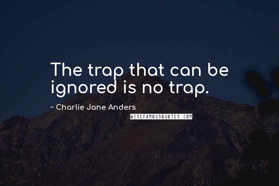 Charlie Jane Anders Quotes: The trap that can be ignored is no trap.