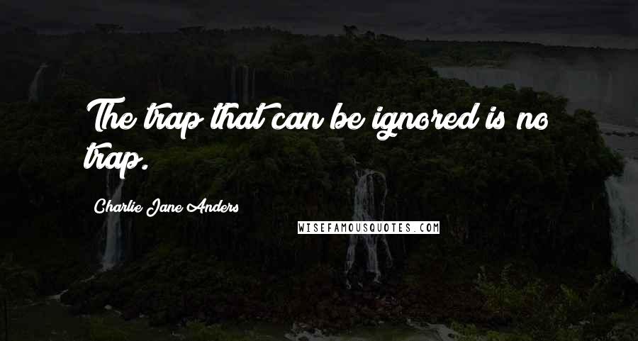 Charlie Jane Anders Quotes: The trap that can be ignored is no trap.