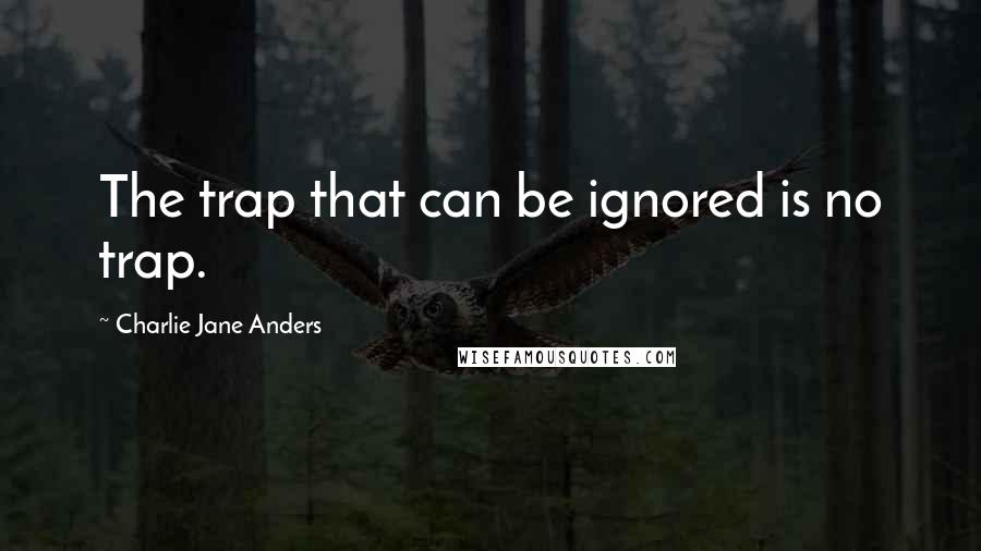 Charlie Jane Anders Quotes: The trap that can be ignored is no trap.