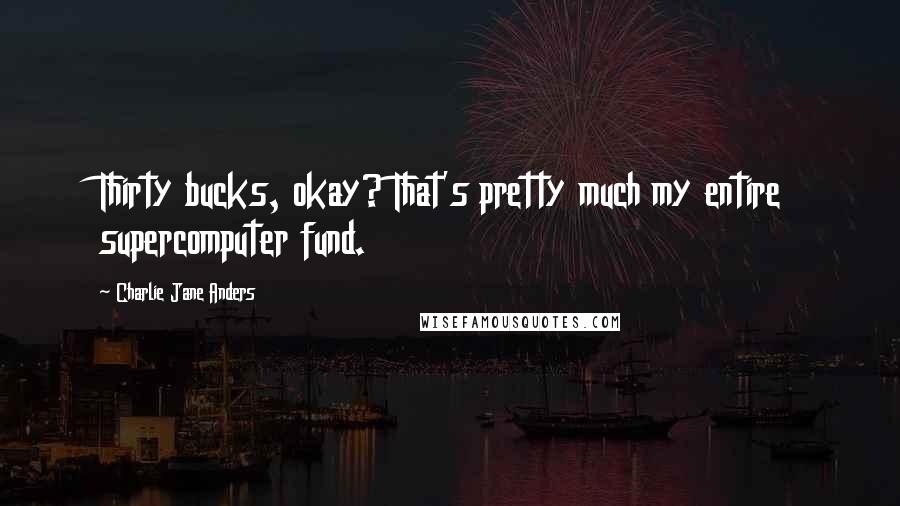 Charlie Jane Anders Quotes: Thirty bucks, okay? That's pretty much my entire supercomputer fund.