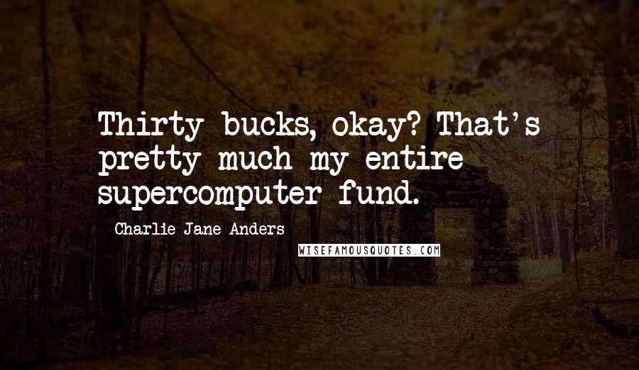 Charlie Jane Anders Quotes: Thirty bucks, okay? That's pretty much my entire supercomputer fund.
