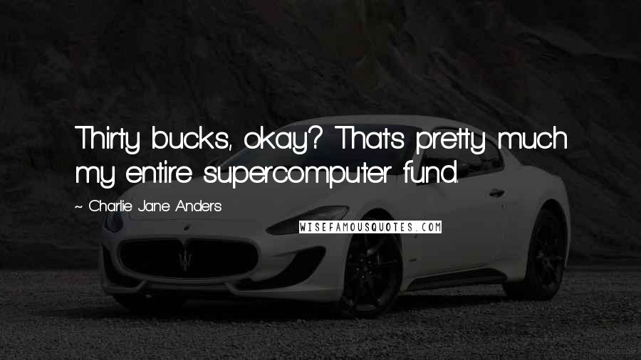 Charlie Jane Anders Quotes: Thirty bucks, okay? That's pretty much my entire supercomputer fund.