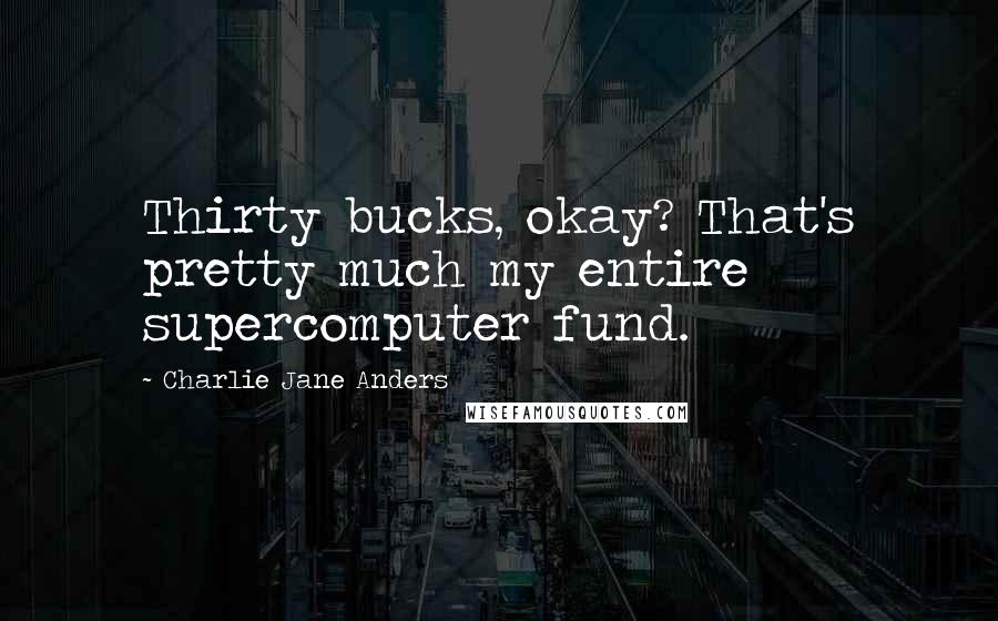 Charlie Jane Anders Quotes: Thirty bucks, okay? That's pretty much my entire supercomputer fund.