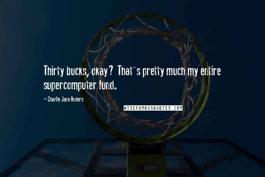 Charlie Jane Anders Quotes: Thirty bucks, okay? That's pretty much my entire supercomputer fund.