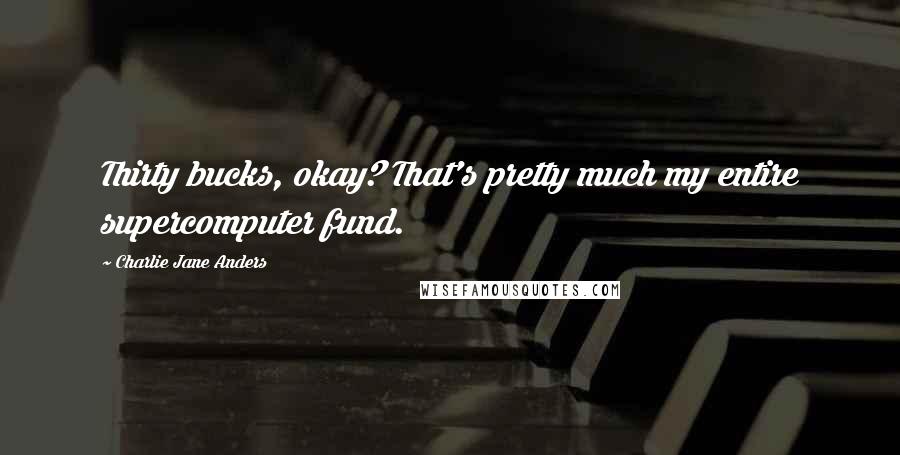 Charlie Jane Anders Quotes: Thirty bucks, okay? That's pretty much my entire supercomputer fund.