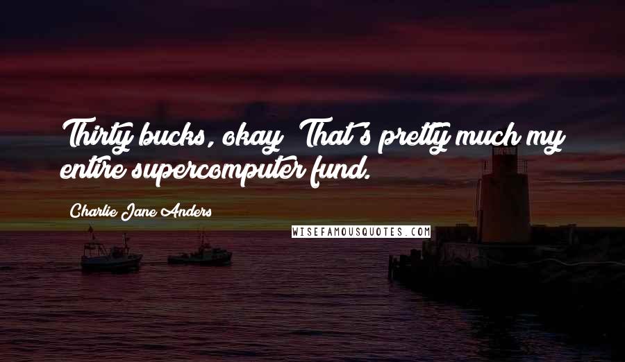 Charlie Jane Anders Quotes: Thirty bucks, okay? That's pretty much my entire supercomputer fund.
