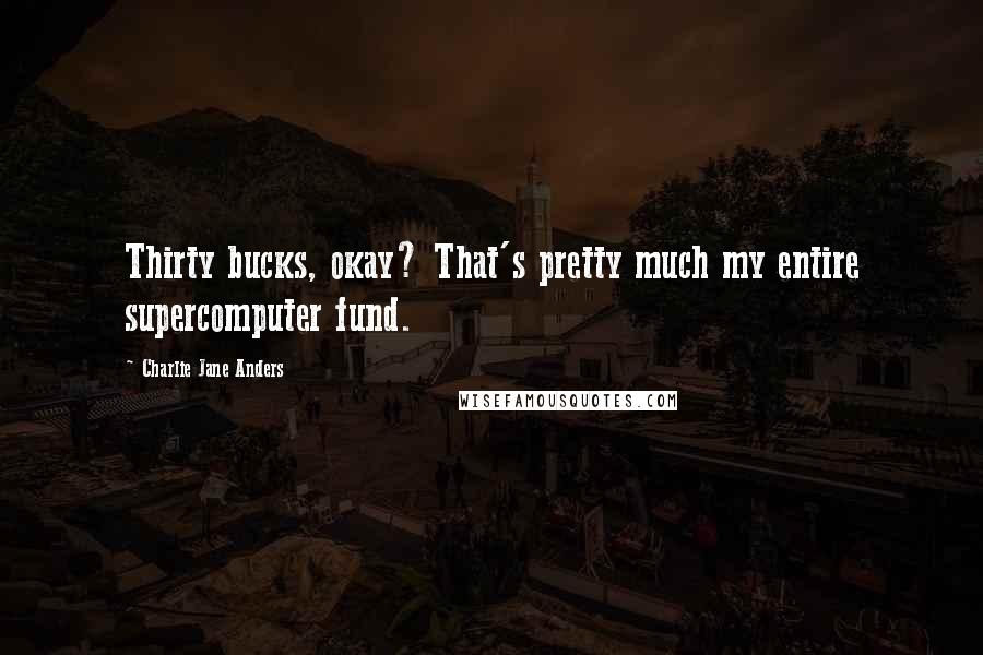 Charlie Jane Anders Quotes: Thirty bucks, okay? That's pretty much my entire supercomputer fund.
