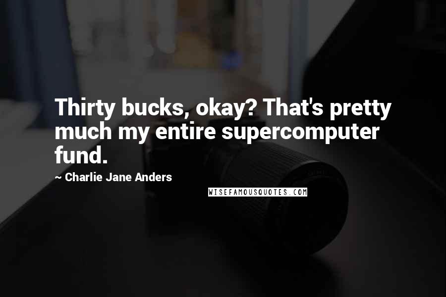 Charlie Jane Anders Quotes: Thirty bucks, okay? That's pretty much my entire supercomputer fund.