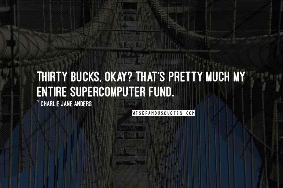 Charlie Jane Anders Quotes: Thirty bucks, okay? That's pretty much my entire supercomputer fund.