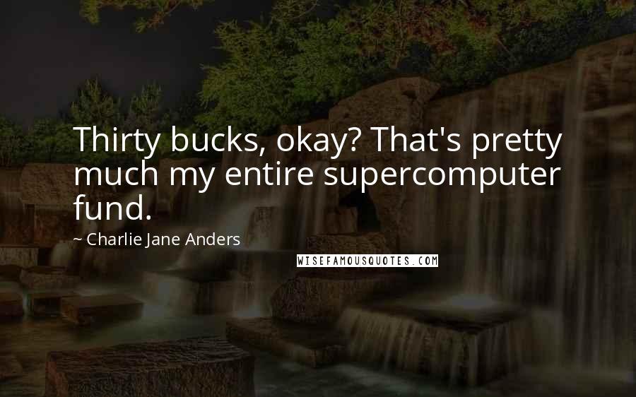 Charlie Jane Anders Quotes: Thirty bucks, okay? That's pretty much my entire supercomputer fund.