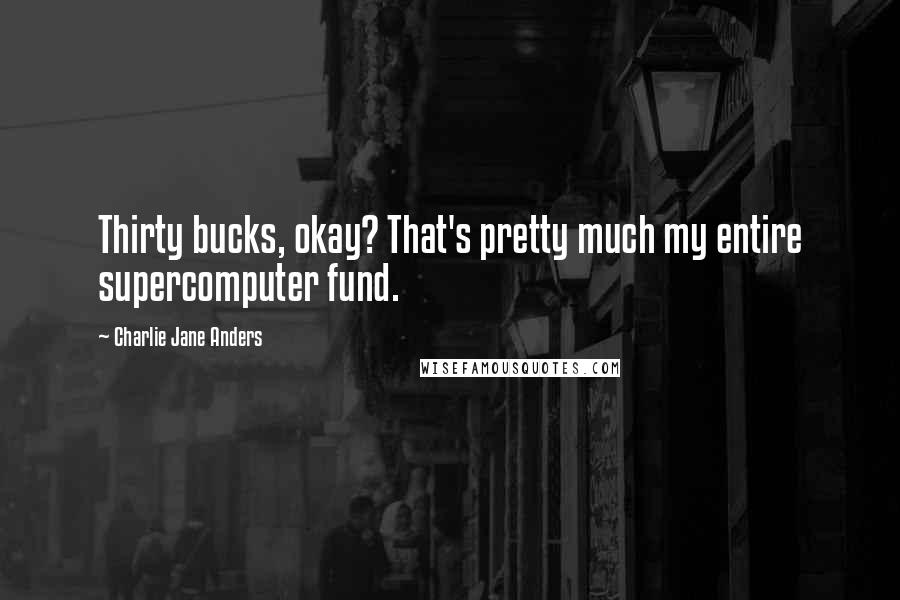 Charlie Jane Anders Quotes: Thirty bucks, okay? That's pretty much my entire supercomputer fund.