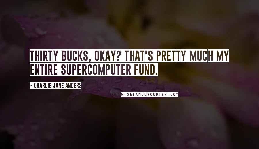 Charlie Jane Anders Quotes: Thirty bucks, okay? That's pretty much my entire supercomputer fund.