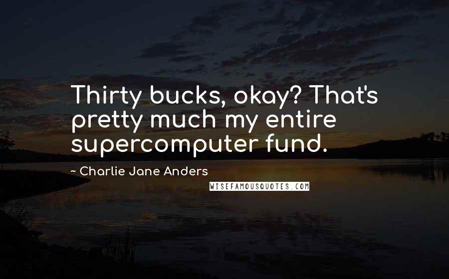 Charlie Jane Anders Quotes: Thirty bucks, okay? That's pretty much my entire supercomputer fund.