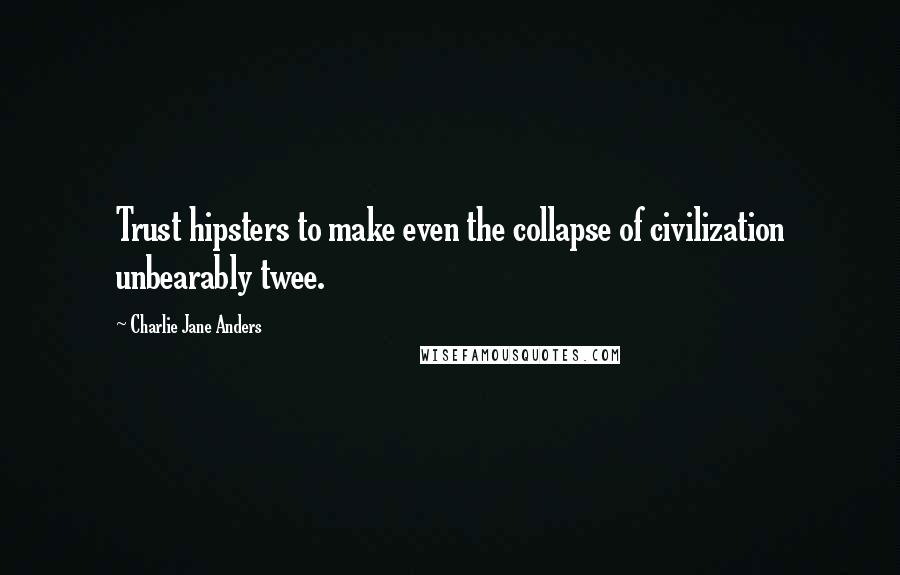 Charlie Jane Anders Quotes: Trust hipsters to make even the collapse of civilization unbearably twee.