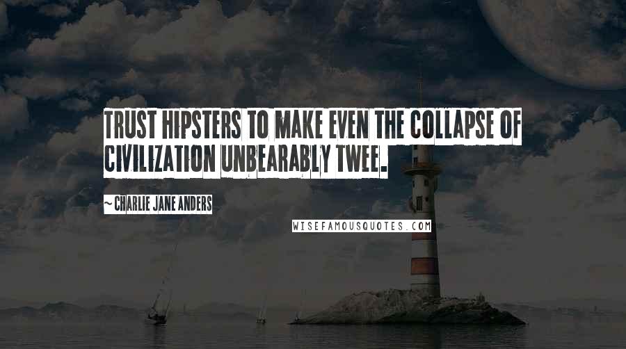 Charlie Jane Anders Quotes: Trust hipsters to make even the collapse of civilization unbearably twee.