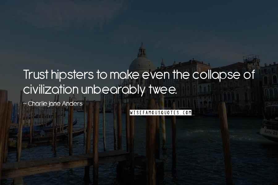 Charlie Jane Anders Quotes: Trust hipsters to make even the collapse of civilization unbearably twee.