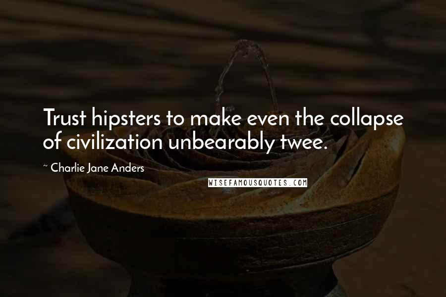 Charlie Jane Anders Quotes: Trust hipsters to make even the collapse of civilization unbearably twee.