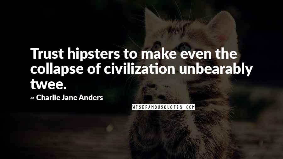 Charlie Jane Anders Quotes: Trust hipsters to make even the collapse of civilization unbearably twee.