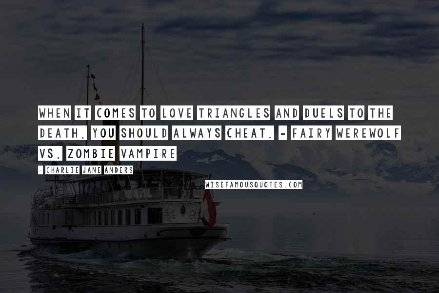 Charlie Jane Anders Quotes: When it comes to love triangles and duels to the death, you should always cheat. - Fairy Werewolf vs. Zombie Vampire