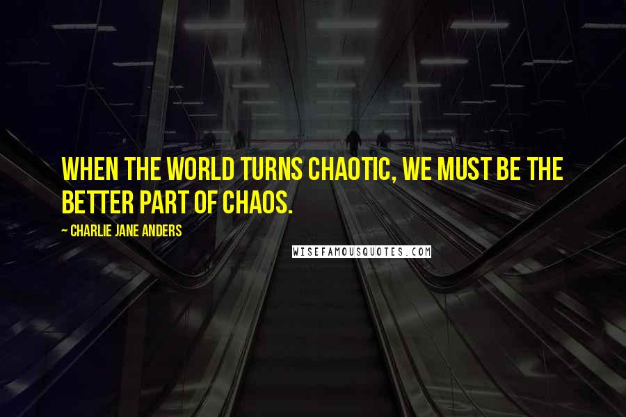 Charlie Jane Anders Quotes: When the world turns chaotic, we must be the better part of chaos.