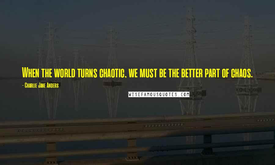 Charlie Jane Anders Quotes: When the world turns chaotic, we must be the better part of chaos.