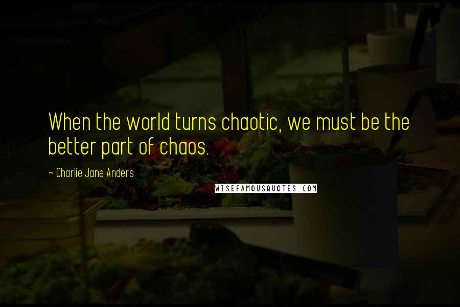 Charlie Jane Anders Quotes: When the world turns chaotic, we must be the better part of chaos.