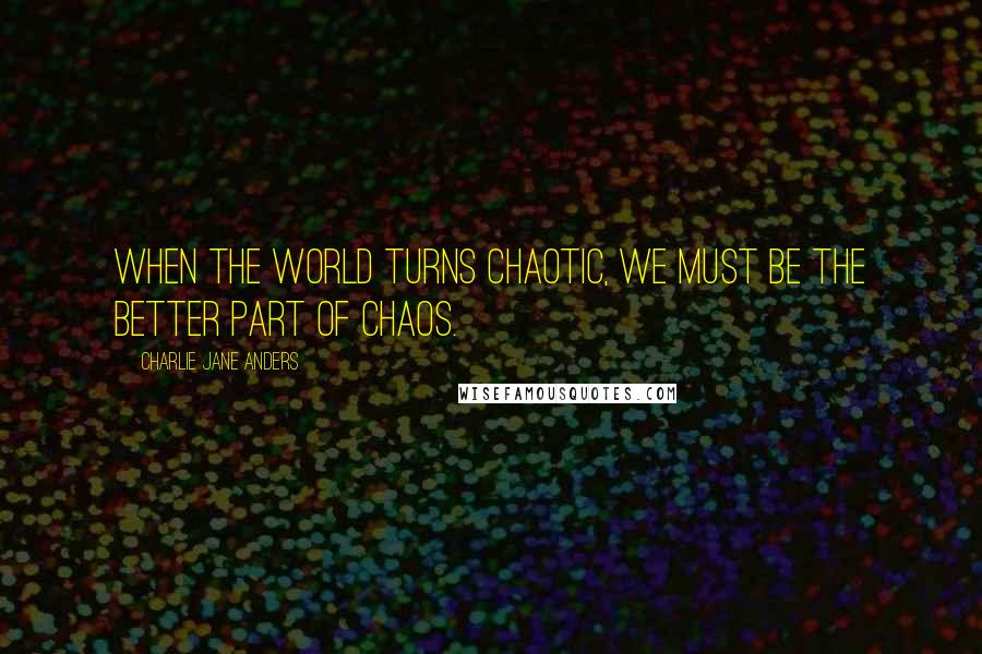 Charlie Jane Anders Quotes: When the world turns chaotic, we must be the better part of chaos.