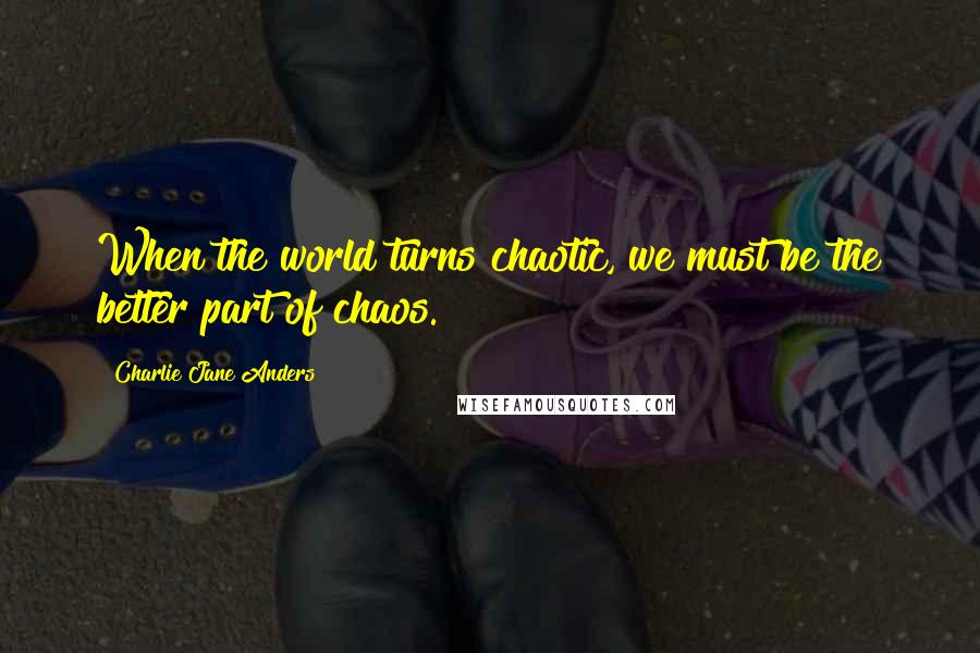 Charlie Jane Anders Quotes: When the world turns chaotic, we must be the better part of chaos.