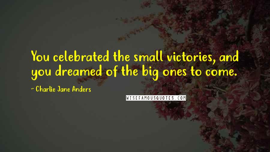 Charlie Jane Anders Quotes: You celebrated the small victories, and you dreamed of the big ones to come.