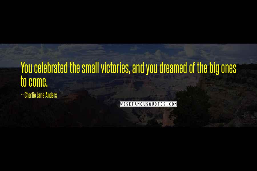 Charlie Jane Anders Quotes: You celebrated the small victories, and you dreamed of the big ones to come.