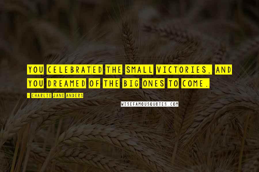 Charlie Jane Anders Quotes: You celebrated the small victories, and you dreamed of the big ones to come.