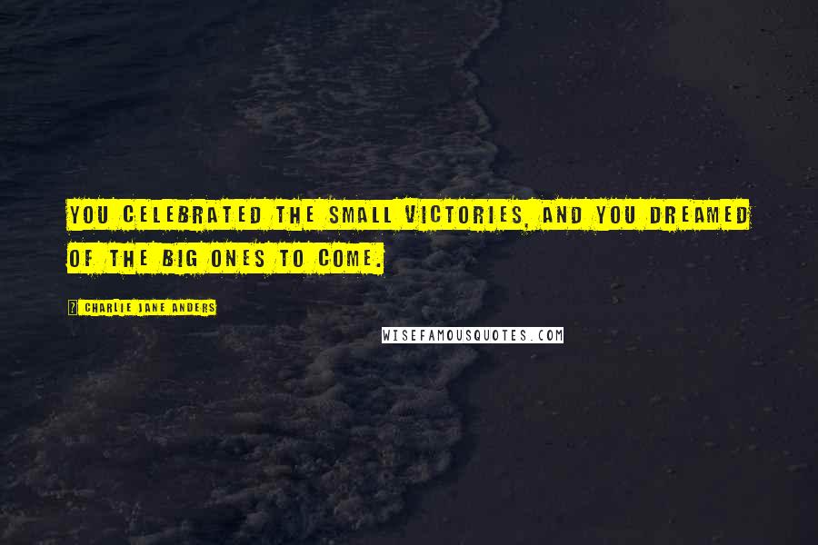 Charlie Jane Anders Quotes: You celebrated the small victories, and you dreamed of the big ones to come.