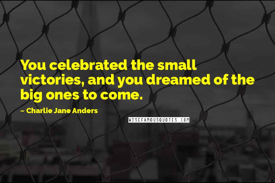 Charlie Jane Anders Quotes: You celebrated the small victories, and you dreamed of the big ones to come.