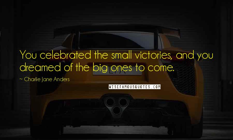 Charlie Jane Anders Quotes: You celebrated the small victories, and you dreamed of the big ones to come.