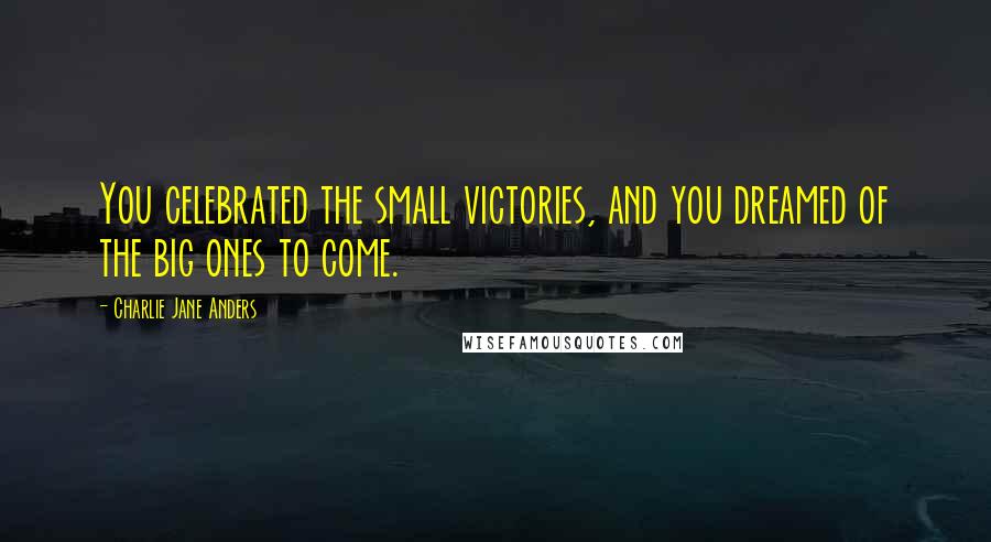 Charlie Jane Anders Quotes: You celebrated the small victories, and you dreamed of the big ones to come.