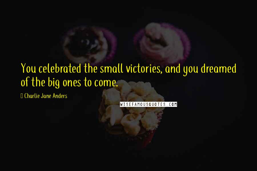 Charlie Jane Anders Quotes: You celebrated the small victories, and you dreamed of the big ones to come.