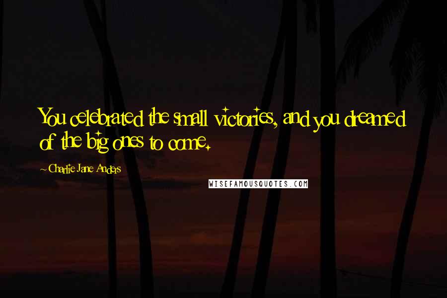 Charlie Jane Anders Quotes: You celebrated the small victories, and you dreamed of the big ones to come.