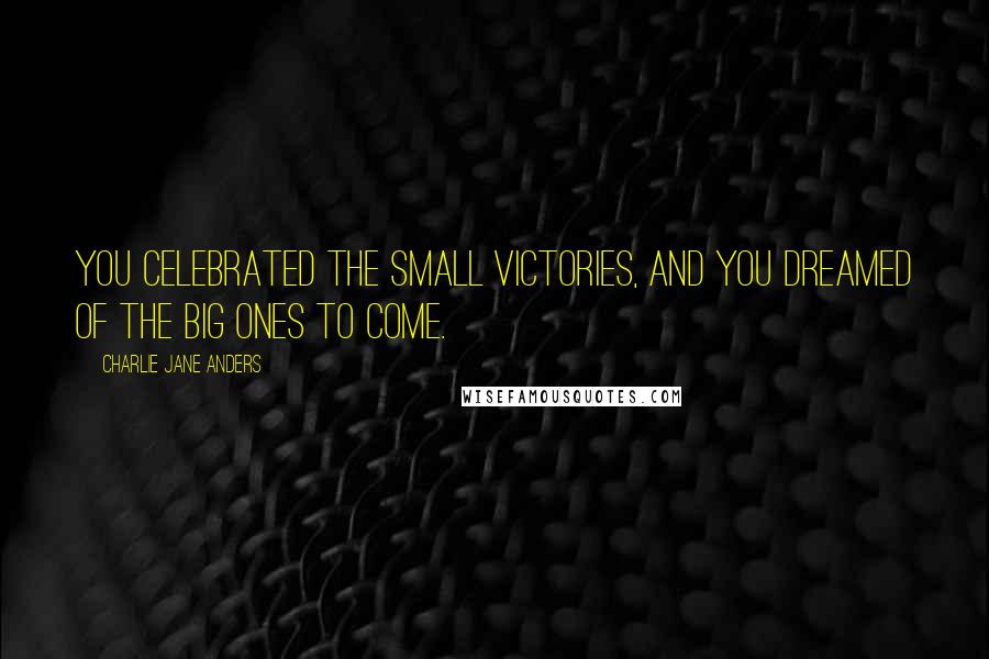 Charlie Jane Anders Quotes: You celebrated the small victories, and you dreamed of the big ones to come.