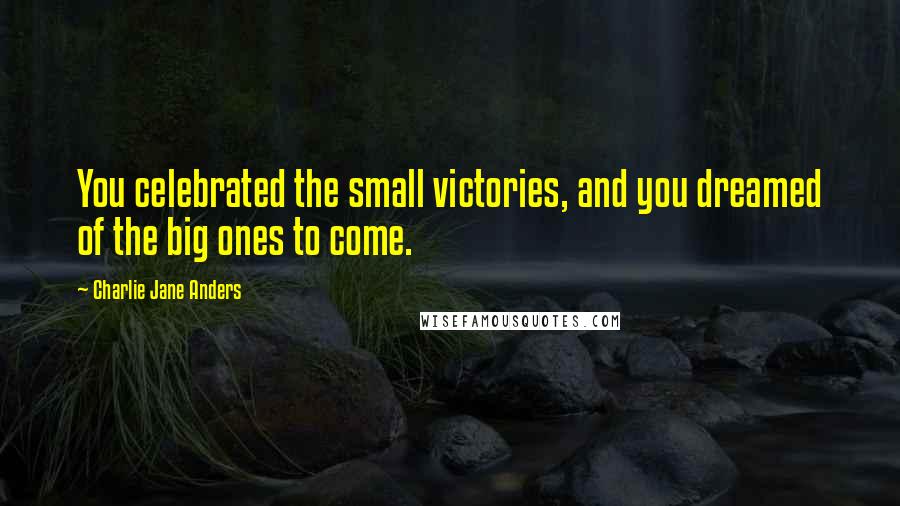 Charlie Jane Anders Quotes: You celebrated the small victories, and you dreamed of the big ones to come.