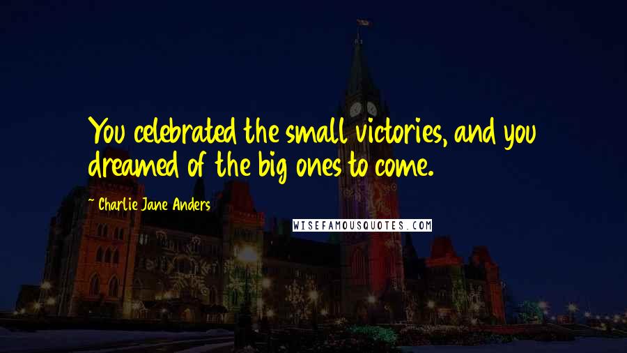 Charlie Jane Anders Quotes: You celebrated the small victories, and you dreamed of the big ones to come.