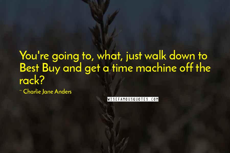 Charlie Jane Anders Quotes: You're going to, what, just walk down to Best Buy and get a time machine off the rack?